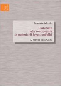 L'arbitrato nelle controversie in materia di lavori pubblici. Vol. 1: Profili sistematici