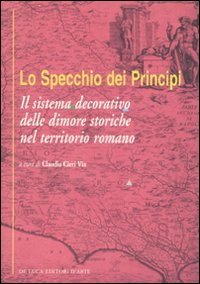 Lo specchio dei principi. Il sistema decorativo delle dimore storiche nel territorio romano. Ediz. illustrata