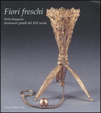 Fiori freschi. Porte-boquets, inconsueti gioielli del XIX secolo. Catalogo della mostra (Roma, 13 aprile-16 settembre 2007). Ediz. illustrata