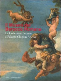 Museo del Barocco romano. La collezione Lemme a Palazzo Chigi in Ariccia. Catalogo della mostrea (Ariccia, 10 novembre 2007-10 febbraio 2008). Ediz. illustrata