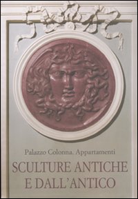 Palazzo Colonna. Appartamenti. Sculture antiche e dall'antico. Ediz. illustrata