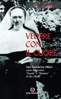 Vedere con il cuore. suor Enrichetta Alfieri, suora della carità, «angelo» e «mamma» di San Vittore