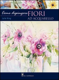 Come dipingere i fiori. Acquarello. Ediz. illustrata