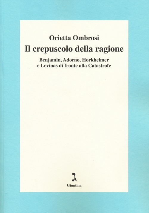 Il crepuscolo della ragione. Benjamin, Adorno, Horkeimer, e Levinas di fronte alla Catastrofe