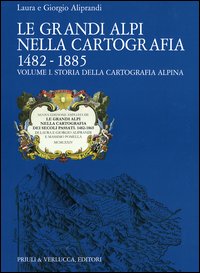 Le grandi Alpi nella cartografia 1482-1885. Vol. 1: Storia della cartografia alpina