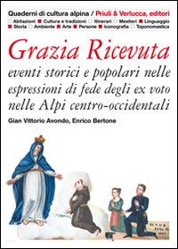 Grazia ricevuta. Eventi storici e popolari nelle espressioni di fede degli ex voto nelle Alpi centro-occidentali. Ediz. illustrata