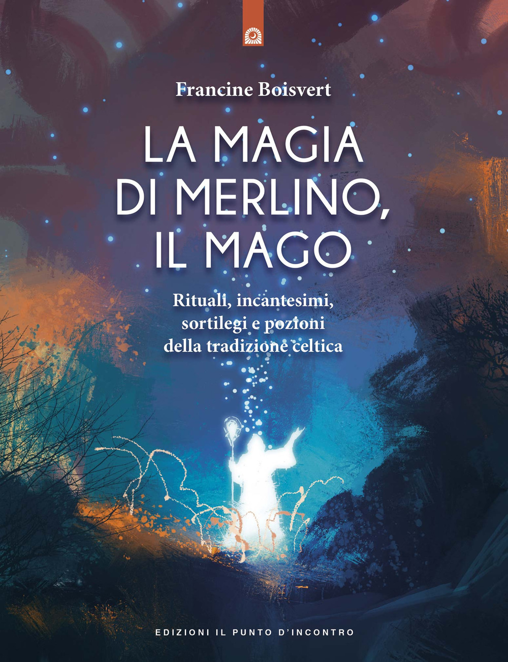 La magia di Merlino, il mago. Rituali, incantesimi, sortilegi e pozioni della tradizione celtica