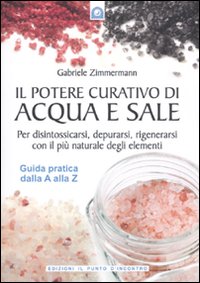 Il potere curativo di acqua e sale. Per disintossicarsi, depurarsi, rigenerarsi con il più naturale degli elementi. Guida pratica dalla A alla Z