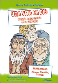 Una vita da Dio. Viaggio nella storia della salvezza. Sussidio di preghiera per ragazzi nel tempo estivo. Vol. 1: Abramo, Giacobbe, Giuseppe