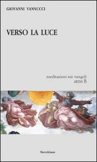 Verso la luce. Meditazioni sui vangeli. Anno B