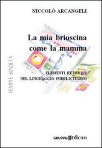 La mia brioscina come la mamma. Elementi retorici nel linguaggio pubblicitario. Ediz. illustrata