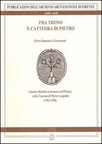 Fra trono e cattedra di Pietro. Antonio Martini arcivescovo di Firenze nella Toscana di Pietro Leopoldo (1781-1790)