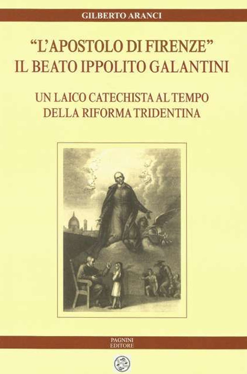 «L'apostolo di Firenze». Il beato Ippolito Galantini. Un laico catechista al tempo della riforma tridentina