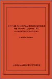 Istituzioni, scienza giuridica, codici nel mondo tardoantico. Alle radici di una nuova storia