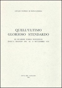 Quell'ultimo glorioso stendardo. Le guardie nobili pontificio dall'11 maggio 1801 al 15 settembre 1970