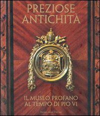 Preziose antichità. Il museo profano al tempo di Pio VI. Ediz. illustrata