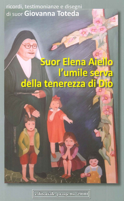 Suor Elena Aiello. L'umile serva della tenerezza di Dio. Ricordi, testimonianze e disegni