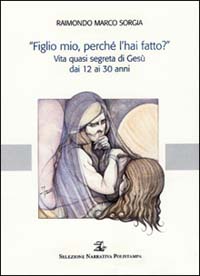 «Figlio mio, perché l'hai fatto?». Vita quasi segreta di Gesù dai 12 ai 30 anni