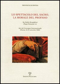 Lo spettacolo del sacro, la morale del profano. Su Giulio Rospigliosi (papa Clemente IX). Atti del Convegno internazionale (Pistoia, 22-23 settembre 2000)