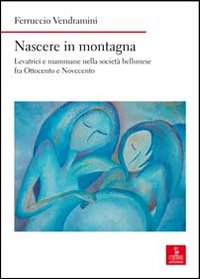 Nascere in montagna. Levatrici e mammane nella società bellunese fra ottocento e novecento