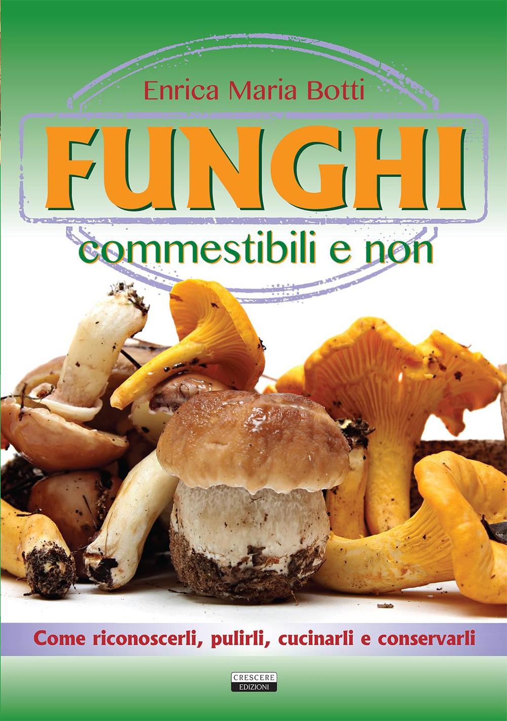 Funghi commestibili e non. Come riconoscerli, pulirli, cucinarli e conservarli