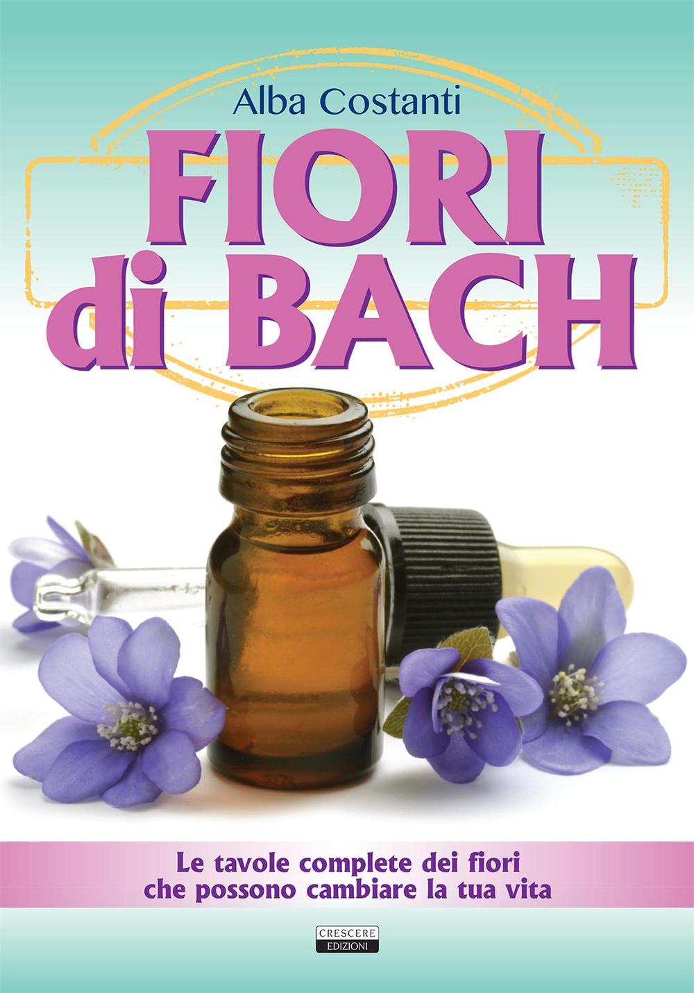 Fiori di Bach. Le tavole complete dei fiori che possono cambiare la tua vita