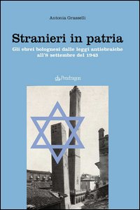 Stranieri in patria. Gli ebrei bolognesi dalle leggi antiebraiche all'8 settembre del 1943