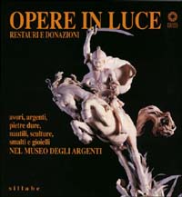 Opere in luce: restauri e donazioni. Avori, argenti, pietre dure, nautili, sculture, smalti e gioielli nel Museo degli argenti. Ediz. illustrata