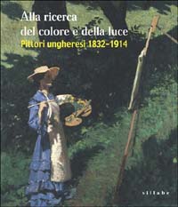 Alla ricerca del colore e della luce. Pittori ungheresi 1832-1914. Ediz. illustrata