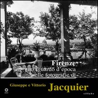 Firenze. Uno sguardo d'epoca nelle fotografie di Giuseppe e Vittorio Jacquier. Ediz. illustrata