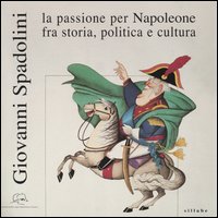 Giovanni Spadolini. La passione per Napoleone fra storia, politica e cultura. Catalogo della mostra (Portoferraio, 12 giugno-31 ottobre 2004). Ediz. illustrata