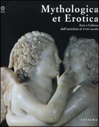 Mythologica et erotica. Arte e cultura dall'antichità al XVIII secolo. Catalogo della mostra (Firenze, 2 ottobre 2005-15 maggio 2006). Ediz. illustrata