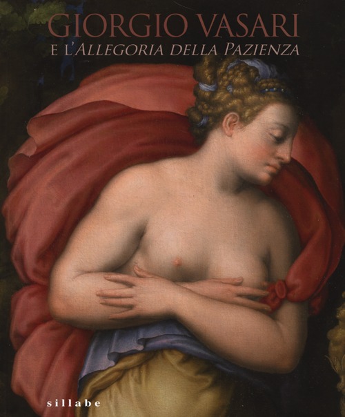 Giorgio Vasari e l'Allegoria della pazienza. Catalogo della mostra (Firenze, 26 novembre 2013- 5 gennaio 2014). Ediz. illustrata