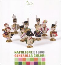 Napoleone e i suoi generali a colori. Catalogo della mostra (Portoferraio, 13 luglio-15 ottobre 2011). Ediz. illustrata