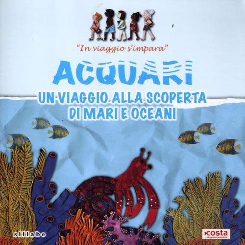 Acquari. Un viaggio alla scoperta di mari e oceani. In viaggio s'impara. Ediz. illustrata