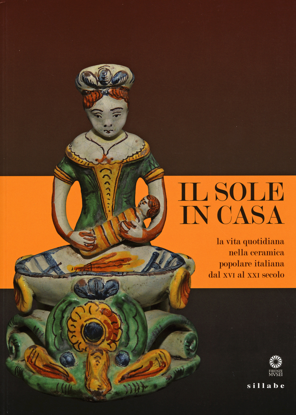 Il sole in casa. La vita quotidiana nella ceramica popolare italiana dal secolo XVI al XXI. Catalogo della mostra (Firenze, 13 giugno-12 ottobre 2015). Ediz. illustrata