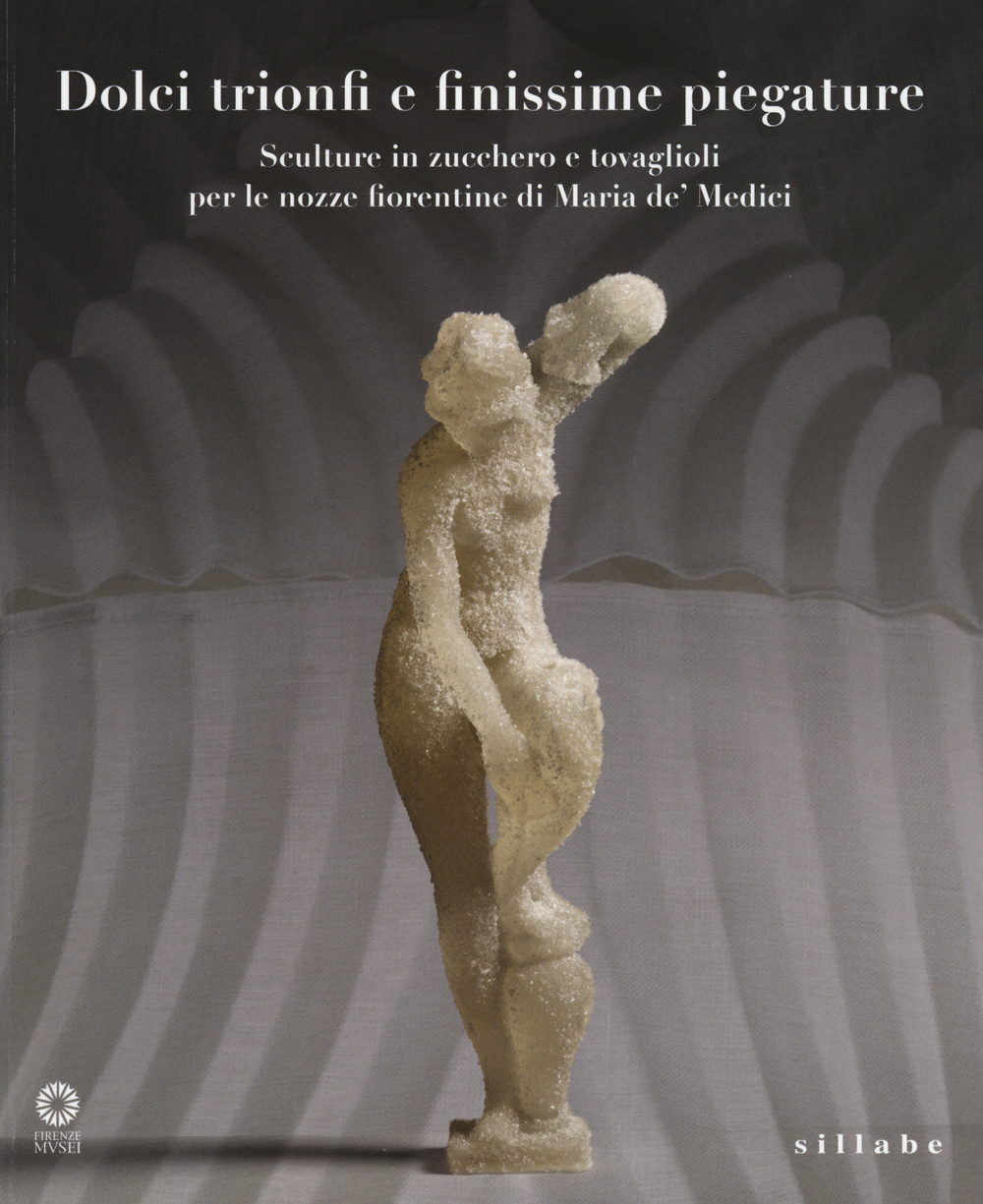 Dolci trionfi e finissime piegature. Sculture in zucchero e tovaglioli per le nozze fiorentine di Maria de' Medici. Catalogo della mostra (Firenze, marzo-giugno 2015. Ediz. illustrata