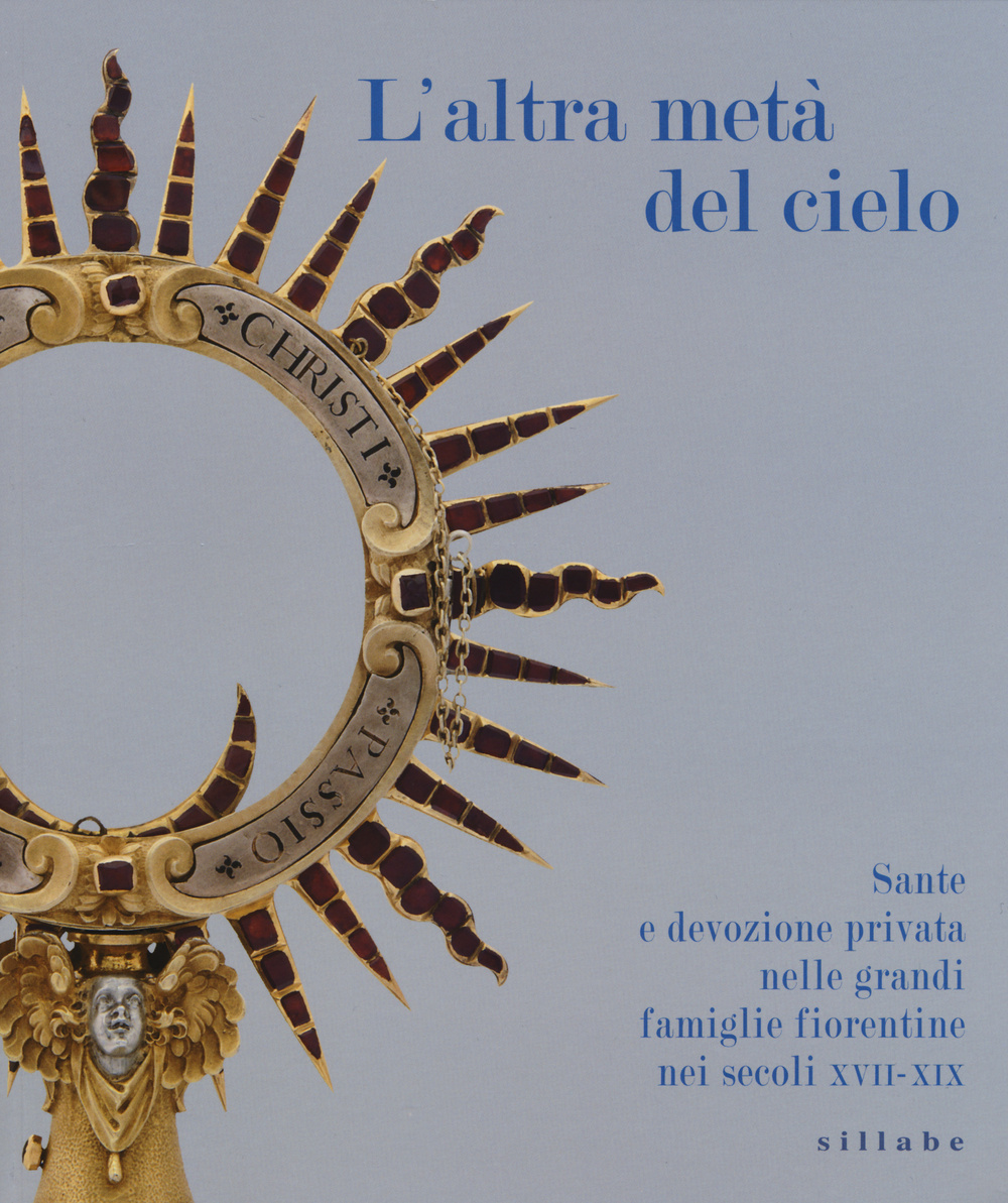 L'altra metà del cielo. Sante e devozione privata nelle grandi famiglie fiorentine nei secoli XVII-XIX. Catalogo della mostra (Firenze, dicembre 2014-marzo 2015. Ediz. illustrata