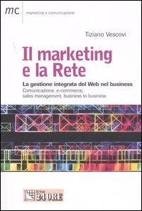 Il marketing e la Rete. La gestione integrata del Web nel business. Comunicazione, e-commerce, sales management, business to business