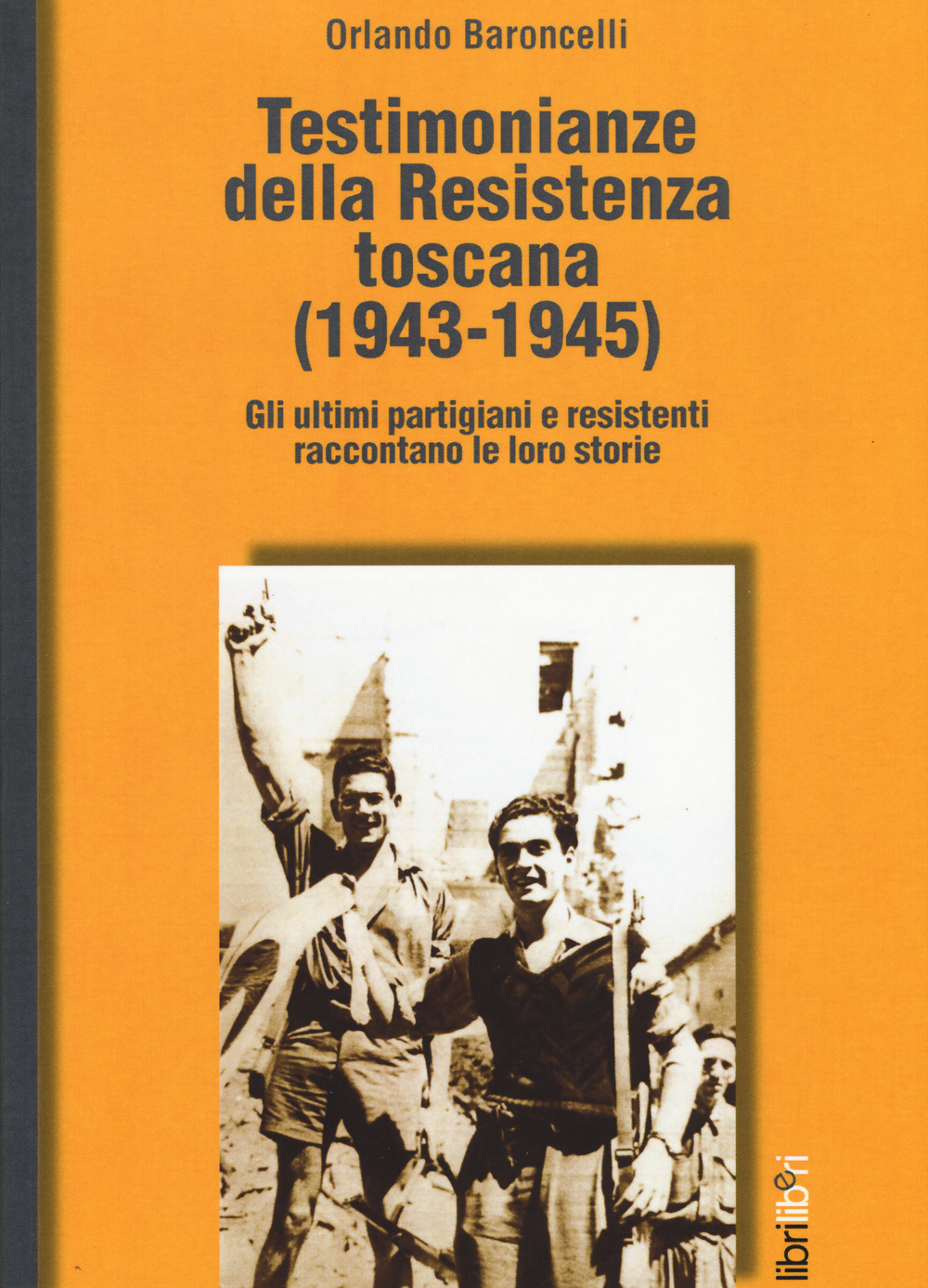 Testimonianze della Resistenza toscana (1943-1945). Gli ultimi partigiani e resistenti raccontano le loro storie