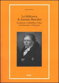 La biblioteca di Antonio Bartolini. Erudizione e bibliofilia a Udine tra Settecento e Ottocento