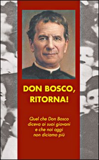 Don Bosco, ritorna! Quel che don Bosco diceva ai suoi giovani e che noi oggi non diciamo più