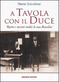 A tavola con il Duce. Ricette e racconti inediti di casa Mussolini