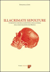 Illacrimate sepolture. Curiosità e ricerca scientifica nella storia delle riesumazioni dei Medici