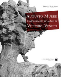 Augusto Murer il monumento ai caduti di Vittorio Veneto. Ediz. illustrata