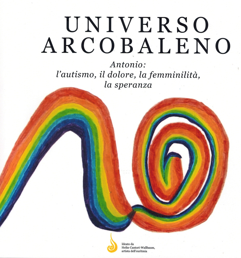 Universo arcobaleno. Antonio: l'autismo, il dolore, la femminilità, la speranza