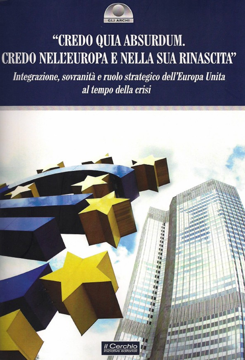 «Credo quia Absurdum. Credo nell'Europa e nella sua rinascita». Integrazione, sovranità e ruolo strategico dell'Europa unita al tempo della crisi