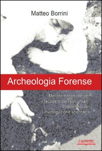 Archeologia forense. Metodo e tecniche per il recupero dei resti umani: compendio per l'investigazione scientifica