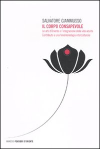 Il corpo consapevole. Le arti d'Oriente e l'integrazione della vita adulta. Contributo a una fenomenologia interculturale