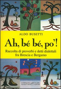 Ah, bé bé, po'! Raccolta di proverbi e detti dialettali fra Brescia e Bergamo